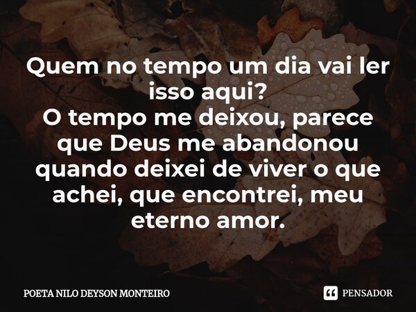 ⁠Quem no tempo um dia vai ler isso aqui? O tempo me deixou, parece que Deus me abandonou quando deixei de viver o que achei, que encontrei, meu eterno amor.... Frase de Poeta Nilo Deyson Monteiro.