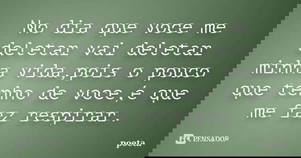 No dia que voce me deletar vai deletar minha vida,pois o pouco que tenho de voce,é que me faz respirar.... Frase de poeta.