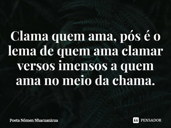 ⁠Clama quem ama, pós é o lema de quem ama clamar versos imensos a quem ama no meio da chama.... Frase de Poeta Nómen Nhacuanicua.