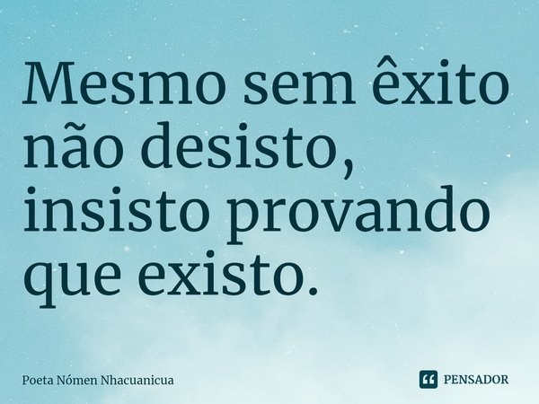 Mesmo sem êxito não desisto, insisto provando que existo⁠.... Frase de Poeta Nómen Nhacuanicua.