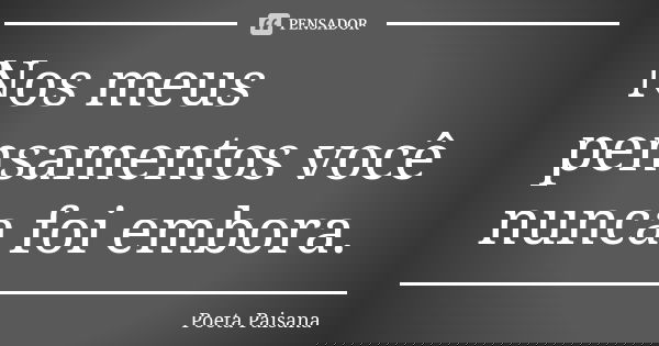 Nos meus pensamentos você nunca foi embora.... Frase de Poeta Paisana.