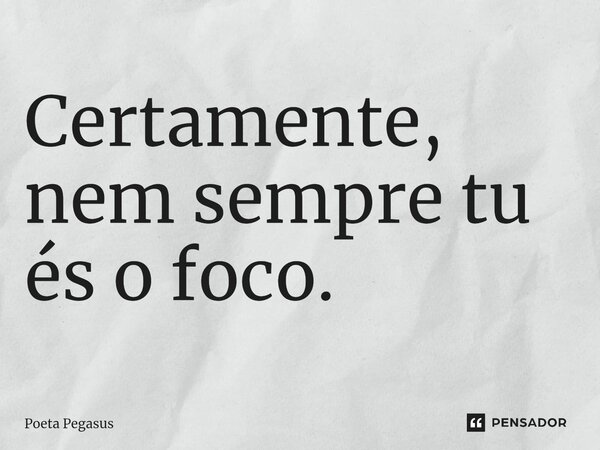 ⁠Certamente, nem sempre tu és o foco.... Frase de Poeta Pegasus.