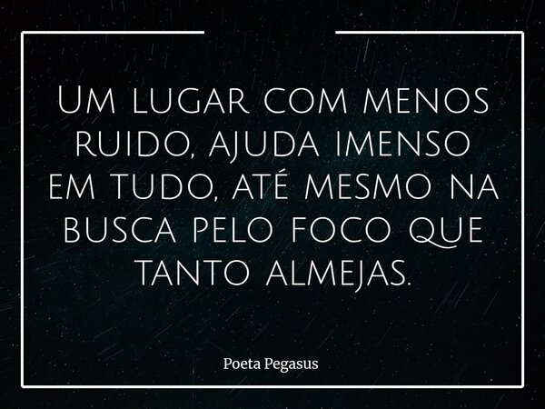 Um lugar com menos ruido, ajuda imenso em tudo, até mesmo na busca pelo foco que tanto almejas.... Frase de Poeta Pegasus.
