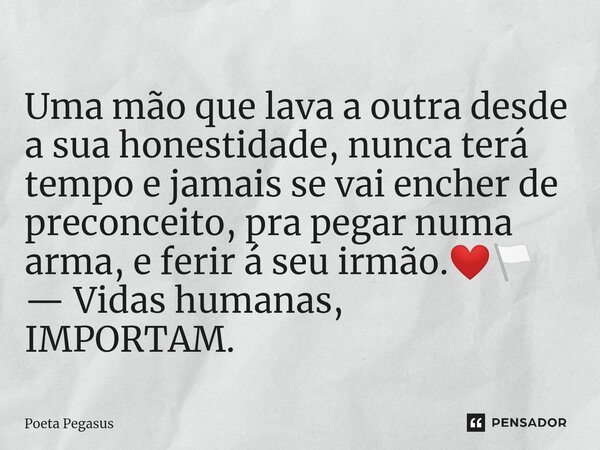 ⁠Uma mão que lava a outra desde a sua honestidade, nunca terá tempo e jamais se vai encher de preconceito, pra pegar numa arma, e ferir á seu irmão.❤️🏳️ — Vidas... Frase de Poeta Pegasus.