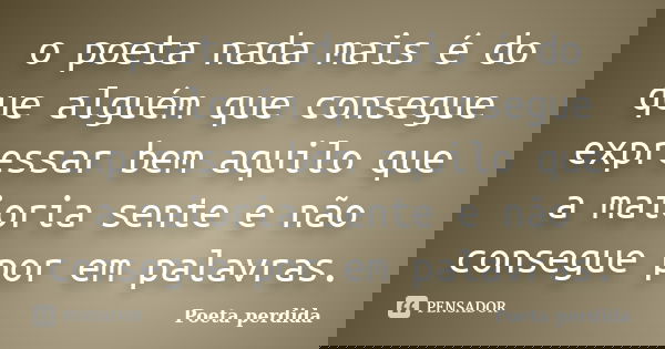 o poeta nada mais é do que alguém que consegue expressar bem aquilo que a maioria sente e não consegue por em palavras.... Frase de poeta perdida.