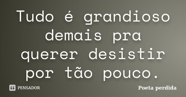 Tudo é grandioso demais pra querer desistir por tão pouco.... Frase de Poeta perdida.