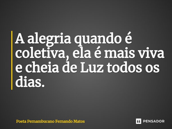 ⁠A alegria quando é coletiva, ela é mais viva e cheia de Luz todos os dias.... Frase de Poeta Pernambucano Fernando Matos.