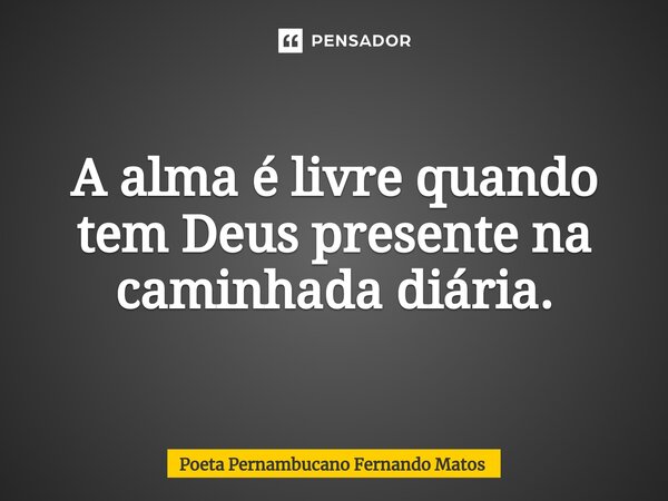 ⁠A alma é livre quando tem Deus presente na caminhada diária.... Frase de Poeta Pernambucano Fernando Matos.