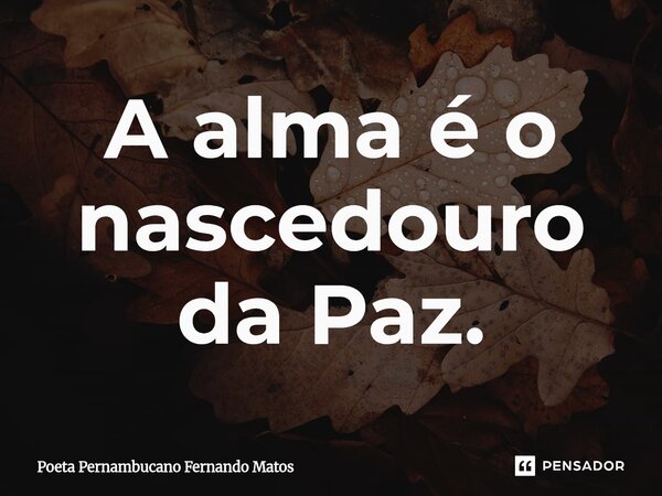 ⁠A alma é o nascedouro da Paz.... Frase de Poeta Pernambucano Fernando Matos.