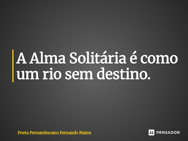 ⁠A Alma Solitária é como um rio sem destino.... Frase de Poeta Pernambucano Fernando Matos.