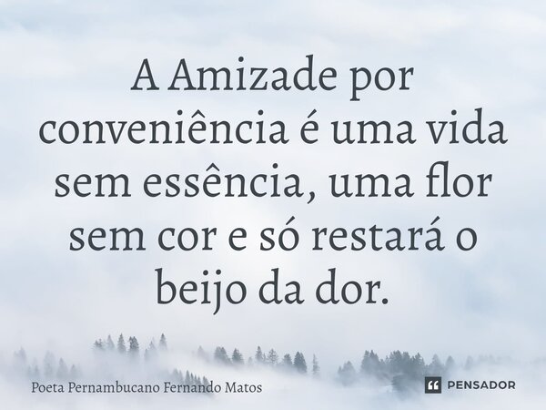 ⁠A Amizade por conveniência é uma vida sem essência, uma flor sem cor e só restará o beijo da dor.... Frase de Poeta Pernambucano Fernando Matos.