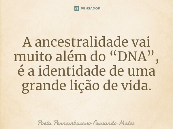 ⁠A ancestralidade vai muito além do “DNA”, é a identidade de uma grande lição de vida.... Frase de Poeta Pernambucano Fernando Matos.