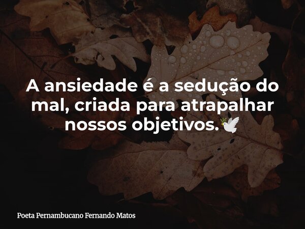 A ansiedade é a sedução do mal, criada para atrapalhar nossos objetivos.🕊... Frase de Poeta Pernambucano Fernando Matos.