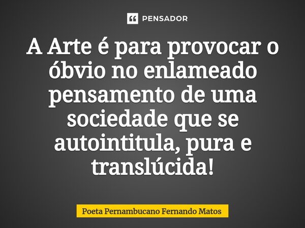 ⁠A Arte é para provocar o óbvio no enlameado pensamento de uma sociedade que se autointitula, pura e translúcida!... Frase de Poeta Pernambucano Fernando Matos.