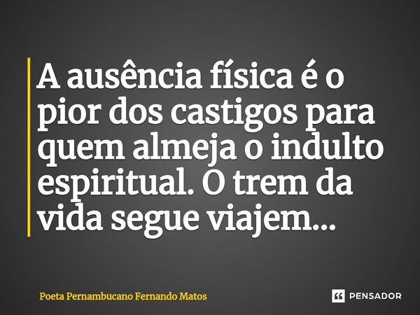 ⁠A ausência física é o pior dos castigos para quem almeja o indulto espiritual. O trem da vida segue viajem…... Frase de Poeta Pernambucano Fernando Matos.