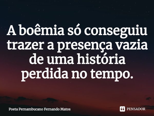 ⁠A boêmia só conseguiu trazer a presença vazia de uma história perdida no tempo.... Frase de Poeta Pernambucano Fernando Matos.