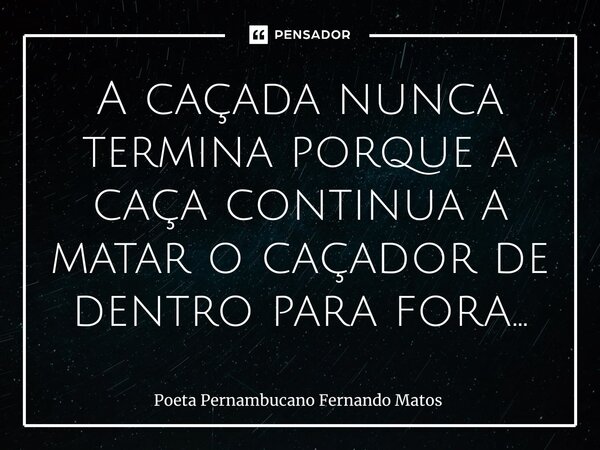 ⁠A caçada nunca termina porque a caça continua a matar o caçador de dentro para fora…... Frase de Poeta Pernambucano Fernando Matos.