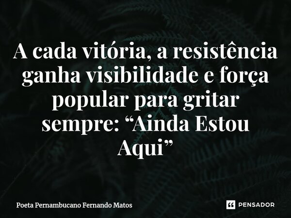 ⁠A cada vitória, a resistência ganha visibilidade e força popular para gritar sempre: “Ainda Estou Aqui”... Frase de Poeta Pernambucano Fernando Matos.