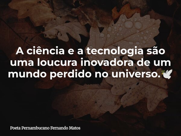 A ciência e a tecnologia são uma loucura inovadora de um mundo perdido no universo.🕊... Frase de Poeta Pernambucano Fernando Matos.
