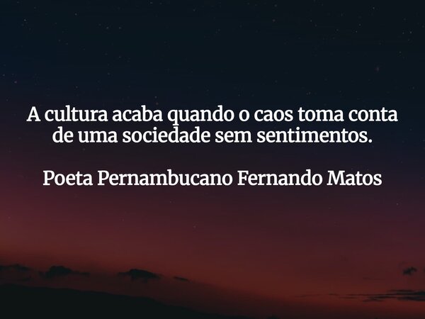 A cultura acaba quando o caos toma conta de uma sociedade sem sentimentos. Poeta Pernambucano Fernando Matos... Frase de Poeta Pernambucano Fernando Matos.