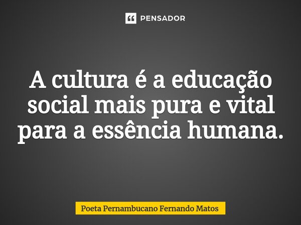 ⁠A cultura é a educação social mais pura e vital para a essência humana.... Frase de Poeta Pernambucano Fernando Matos.