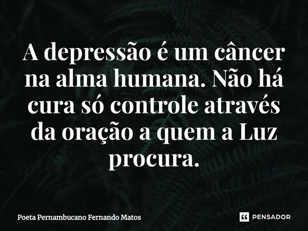 ⁠A depressão é um câncer na alma humana. Não há cura só controle através da oração a quem a Luz procura.... Frase de Poeta Pernambucano Fernando Matos.