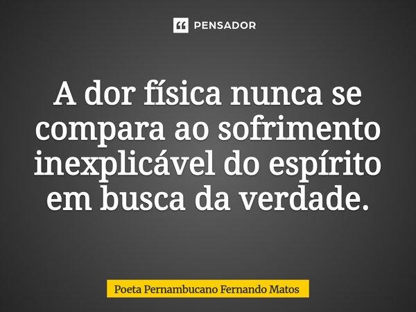 ⁠A dor física nunca se compara ao sofrimento inexplicável do espírito em busca da verdade.... Frase de Poeta Pernambucano Fernando Matos.