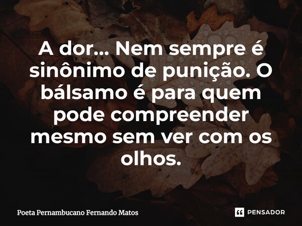 ⁠A dor… Nem sempre é sinônimo de punição. O bálsamo é para quem pode compreender mesmo sem ver com os olhos.... Frase de Poeta Pernambucano Fernando Matos.