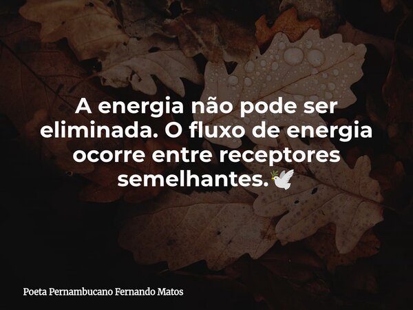 A energia não pode ser eliminada. O fluxo de energia ocorre entre receptores semelhantes.🕊... Frase de Poeta Pernambucano Fernando Matos.