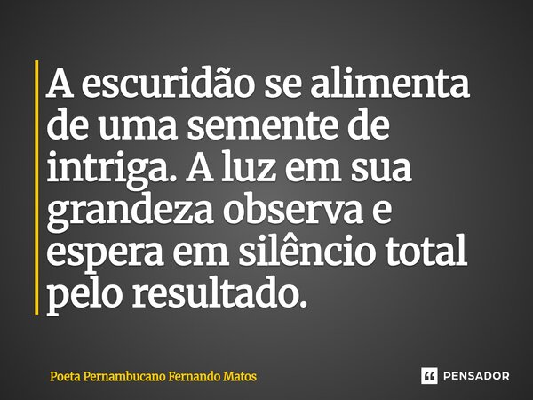 ⁠A escuridão se alimenta de uma semente de intriga. A luz em sua grandeza observa e espera em silêncio total pelo resultado.... Frase de Poeta Pernambucano Fernando Matos.