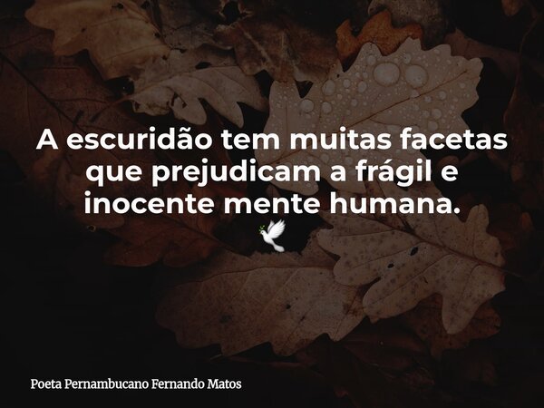A escuridão tem muitas facetas que prejudicam a frágil e inocente mente humana. 🕊... Frase de Poeta Pernambucano Fernando Matos.
