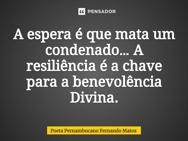 ⁠A espera é que mata um condenado… A resiliência é a chave para a benevolência Divina.... Frase de Poeta Pernambucano Fernando Matos.
