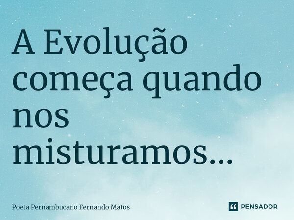 ⁠A Evolução começa quando nos misturamos…... Frase de Poeta Pernambucano Fernando Matos.