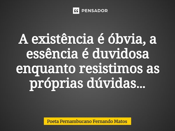 ⁠A existência é óbvia, a essência é duvidosa enquanto resistimos as próprias dúvidas…... Frase de Poeta Pernambucano Fernando Matos.