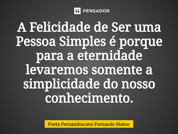 ⁠A Felicidade de Ser uma Pessoa Simples é porque para a eternidade levaremos somente a simplicidade do nosso conhecimento.... Frase de Poeta Pernambucano Fernando Matos.