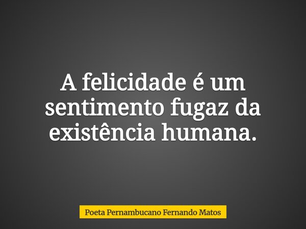 A felicidade é um sentimento fugaz da existência humana.... Frase de Poeta Pernambucano Fernando Matos.