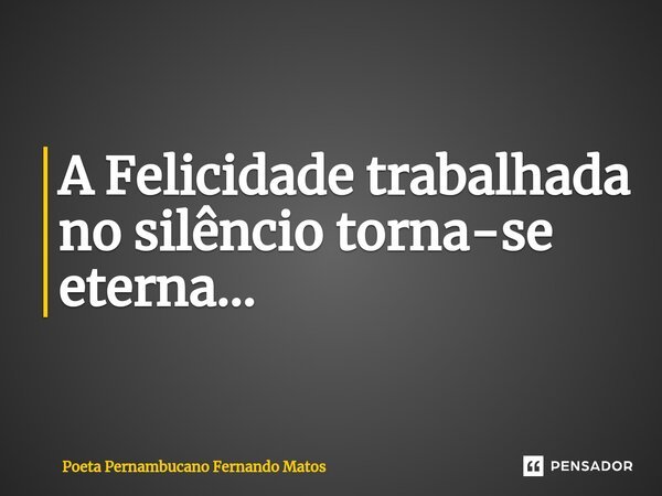 ⁠A Felicidade trabalhada no silêncio torna-se eterna…... Frase de Poeta Pernambucano Fernando Matos.
