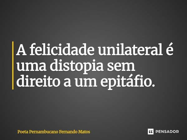 ⁠A felicidade unilateral é uma distopia sem direito a um epitáfio.... Frase de Poeta Pernambucano Fernando Matos.