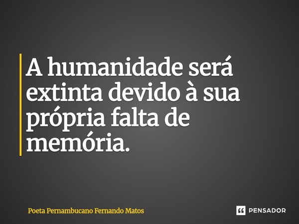 ⁠A humanidade será extinta devido à sua própria falta de memória.... Frase de Poeta Pernambucano Fernando Matos.