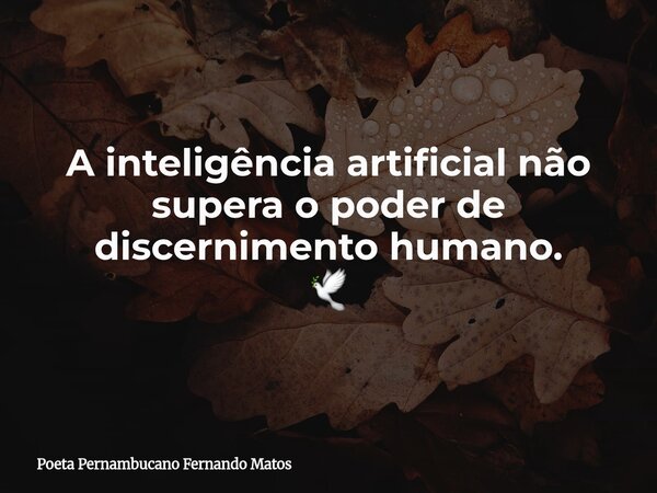A inteligência artificial não supera o poder de discernimento humano. 🕊... Frase de Poeta Pernambucano Fernando Matos.