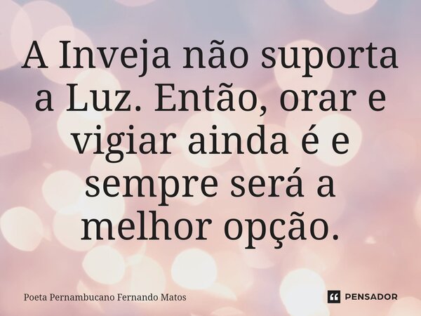 ⁠A Inveja não suporta a Luz. Então, orar e vigiar ainda é e sempre será a melhor opção.... Frase de Poeta Pernambucano Fernando Matos.