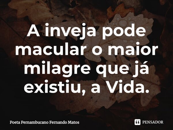 ⁠A inveja pode macular o maior milagre que já existiu, a Vida.... Frase de Poeta Pernambucano Fernando Matos.