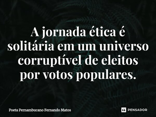 ⁠A jornada ética é solitária em um universo corruptível de eleitos por votos populares.... Frase de Poeta Pernambucano Fernando Matos.