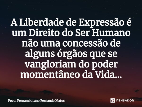 ⁠A Liberdade de Expressão é um Direito do Ser Humano não uma concessão de alguns órgãos que se vangloriam do poder momentâneo da Vida…... Frase de Poeta Pernambucano Fernando Matos.