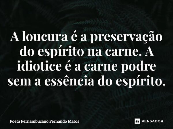 ⁠A loucura é a preservação do espírito na carne. A idiotice é a carne podre sem a essência do espírito.... Frase de Poeta Pernambucano Fernando Matos.