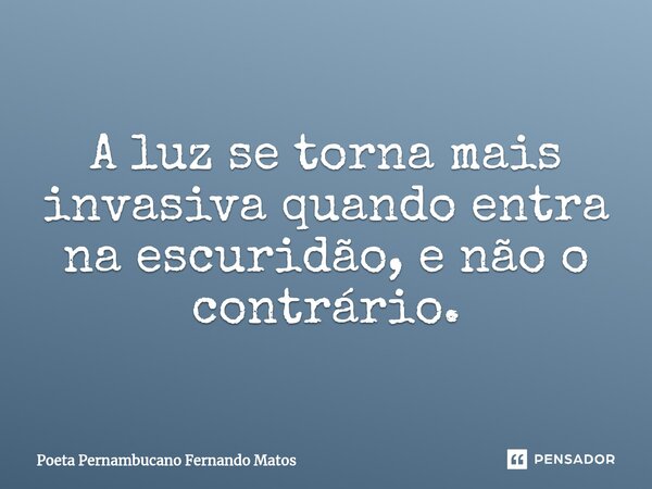⁠A luz se torna mais invasiva quando entra na escuridão, e não o contrário.... Frase de Poeta Pernambucano Fernando Matos.