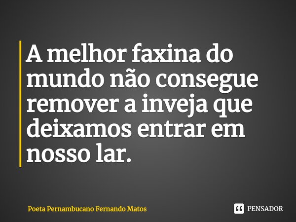 ⁠A melhor faxina do mundo não consegue remover a inveja que deixamos entrar em nosso lar.... Frase de Poeta Pernambucano Fernando Matos.