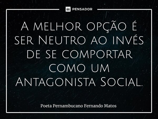 ⁠A melhor opção é ser Neutro ao invés de se comportar como um Antagonista Social.... Frase de Poeta Pernambucano Fernando Matos.