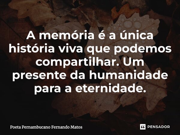 ⁠A memória é a única história viva que podemos compartilhar. Um presente da humanidade para a eternidade.... Frase de Poeta Pernambucano Fernando Matos.