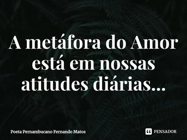 ⁠A metáfora do Amor está em nossas atitudes diárias...... Frase de Poeta Pernambucano Fernando Matos.